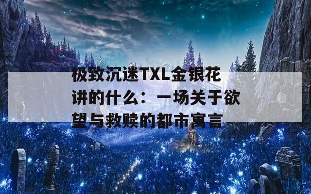 极致沉迷TXL金银花讲的什么：一场关于欲望与救赎的都市寓言