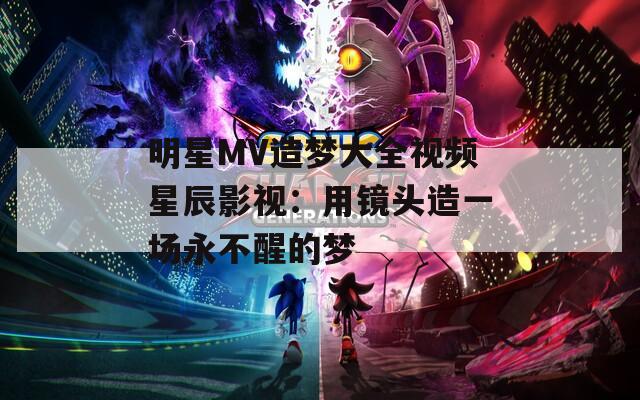 明星MV造梦大全视频星辰影视：用镜头造一场永不醒的梦