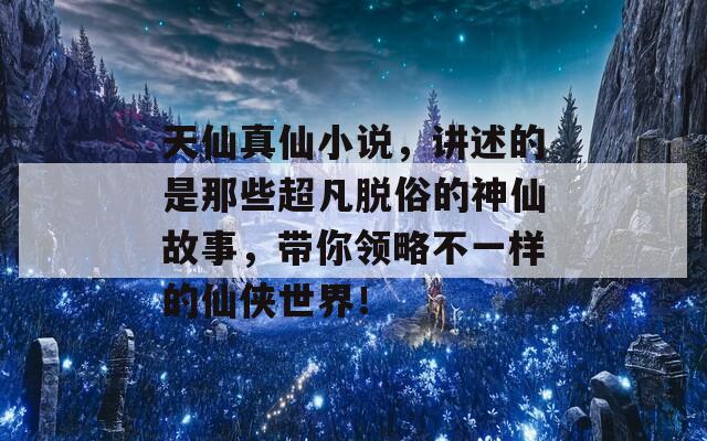 天仙真仙小说，讲述的是那些超凡脱俗的神仙故事，带你领略不一样的仙侠世界！