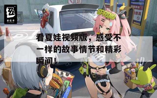 看夏娃视频版，感受不一样的故事情节和精彩瞬间！