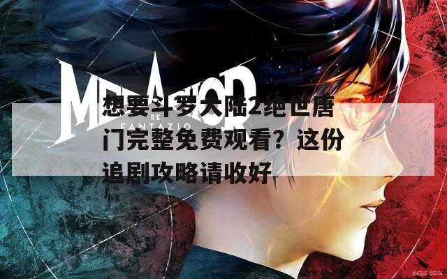 想要斗罗大陆2绝世唐门完整免费观看？这份追剧攻略请收好