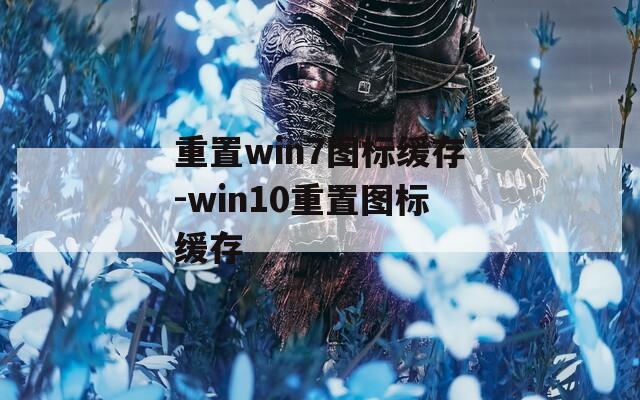 重置win7图标缓存-win10重置图标缓存