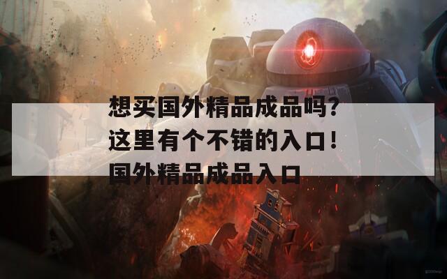 想买国外精品成品吗？这里有个不错的入口！国外精品成品入口