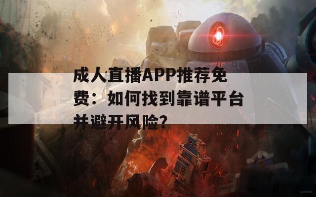 成人直播APP推荐免费：如何找到靠谱平台并避开风险？