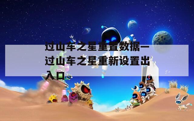 过山车之星重置数据—过山车之星重新设置出入口