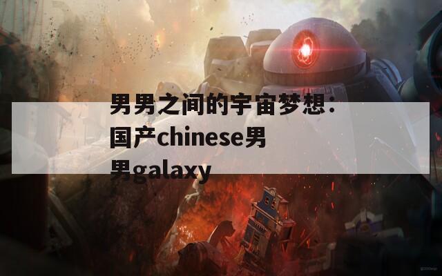 男男之间的宇宙梦想：国产chinese男男galaxy