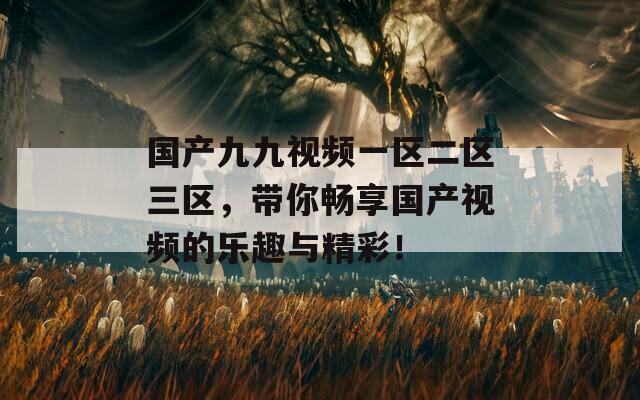 国产九九视频一区二区三区，带你畅享国产视频的乐趣与精彩！