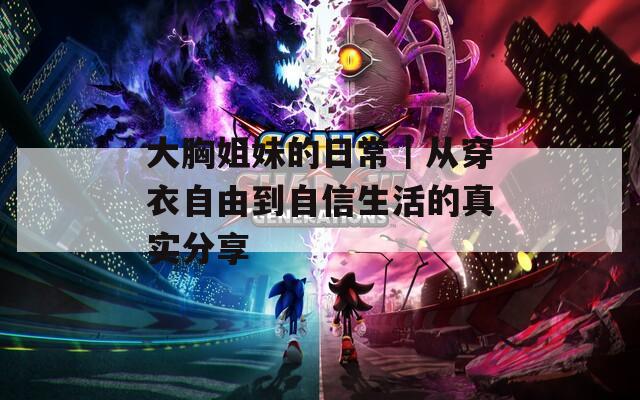 大胸姐妹的日常｜从穿衣自由到自信生活的真实分享