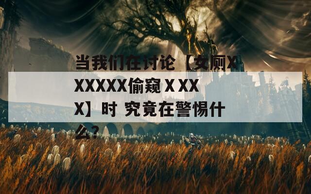 当我们在讨论【女厕XXXXXX偷窥ⅩXXX】时 究竟在警惕什么？