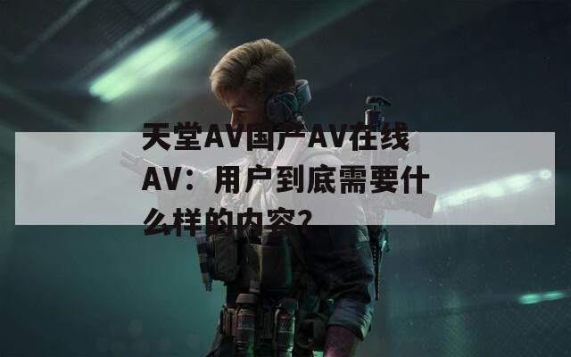 天堂AV国产AV在线AV：用户到底需要什么样的内容？