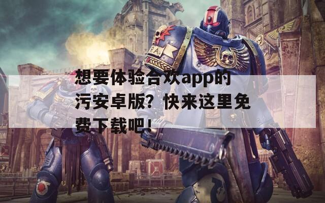 想要体验合欢app的污安卓版？快来这里免费下载吧！