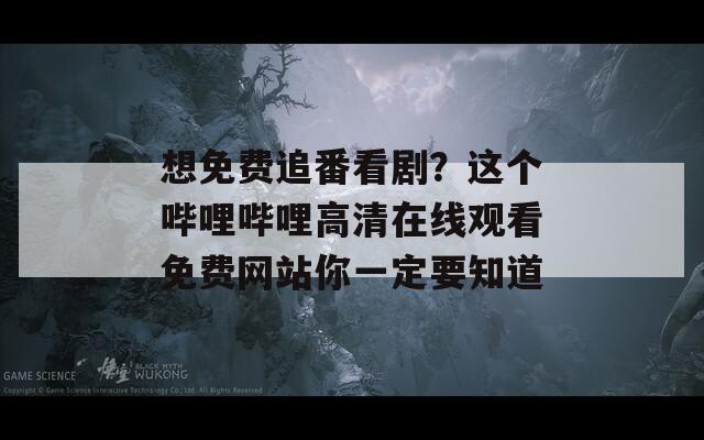 想免费追番看剧？这个哔哩哔哩高清在线观看免费网站你一定要知道