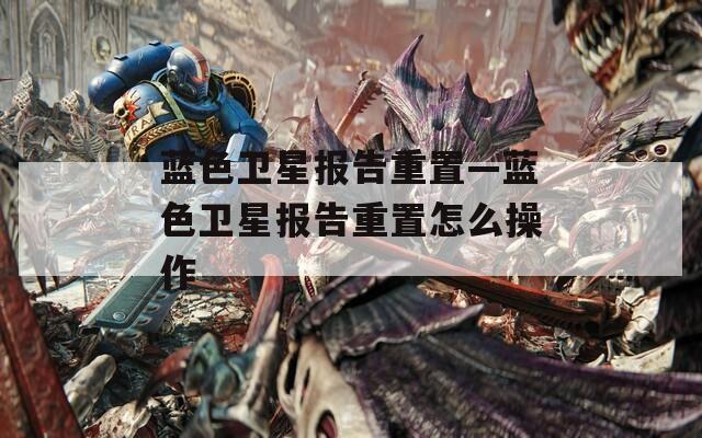 蓝色卫星报告重置—蓝色卫星报告重置怎么操作