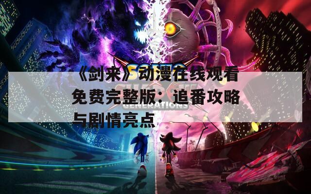 《剑来》动漫在线观看免费完整版：追番攻略与剧情亮点