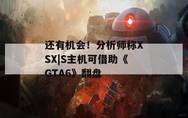 还有机会！分析师称XSX|S主机可借助《GTA6》翻盘