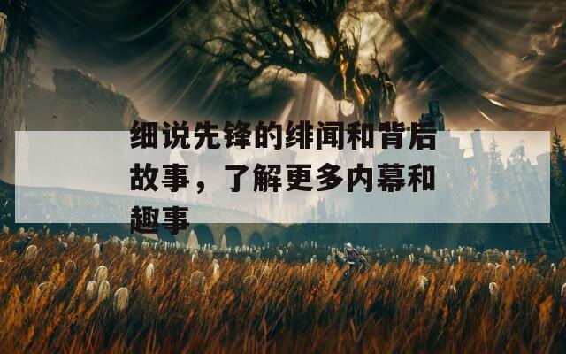 细说先锋的绯闻和背后故事，了解更多内幕和趣事