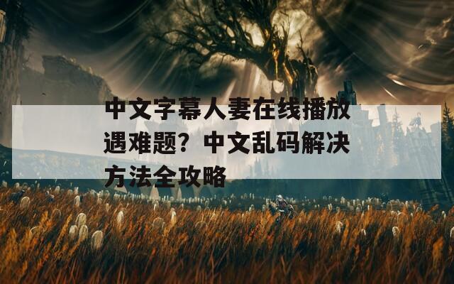 中文字幕人妻在线播放遇难题？中文乱码解决方法全攻略