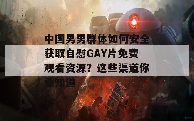 中国男男群体如何安全获取自慰GAY片免费观看资源？这些渠道你要知道