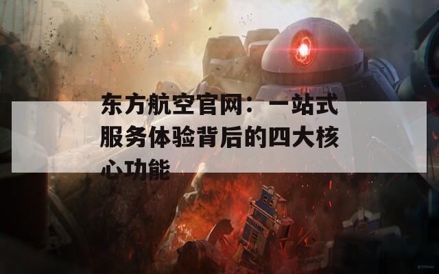 东方航空官网：一站式服务体验背后的四大核心功能