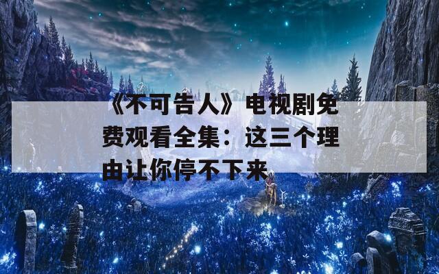 《不可告人》电视剧免费观看全集：这三个理由让你停不下来