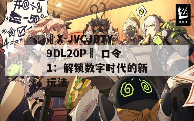 ☉X-JVCJBTY9DL20P☉ 口令1：解锁数字时代的新玩法