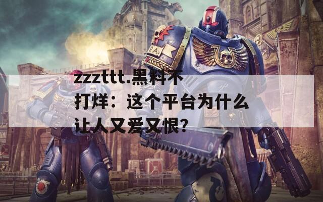 zzzttt.黑料不打烊：这个平台为什么让人又爱又恨？