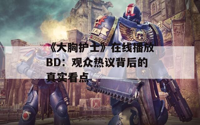 《大胸护士》在线播放BD：观众热议背后的真实看点