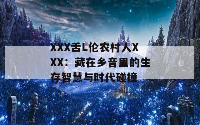 XXX舌L伦农村人XXX：藏在乡音里的生存智慧与时代碰撞