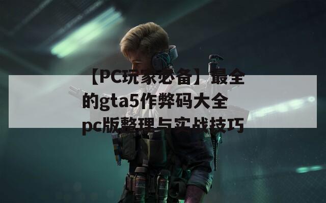 【PC玩家必备】最全的gta5作弊码大全pc版整理与实战技巧