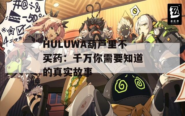 HULUWA葫芦里不买药：千万你需要知道的真实故事