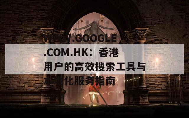 WWW.GOOGLE.COM.HK：香港用户的高效搜索工具与本地化服务指南