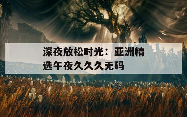 深夜放松时光：亚洲精选午夜久久久无码