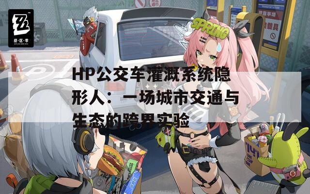 HP公交车灌溉系统隐形人：一场城市交通与生态的跨界实验