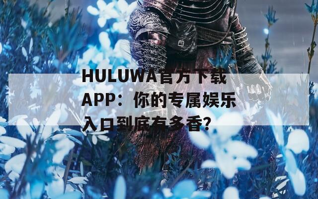 HULUWA官方下载APP：你的专属娱乐入口到底有多香？