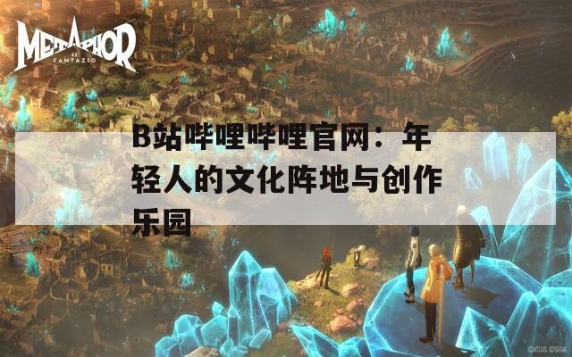 B站哔哩哔哩官网：年轻人的文化阵地与创作乐园