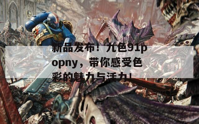 新品发布！九色91popny，带你感受色彩的魅力与活力！