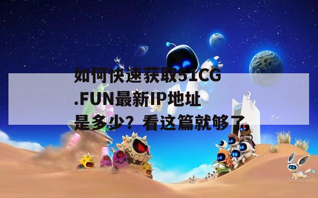 如何快速获取51CG.FUN最新IP地址是多少？看这篇就够了