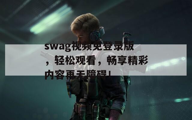 swag视频免登录版，轻松观看，畅享精彩内容再无障碍！