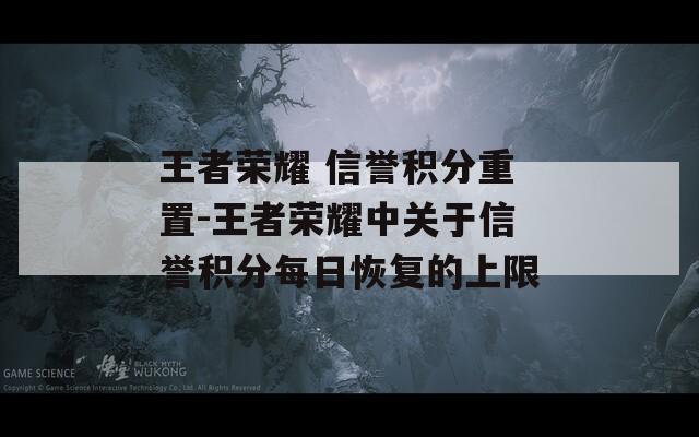 王者荣耀 信誉积分重置-王者荣耀中关于信誉积分每日恢复的上限