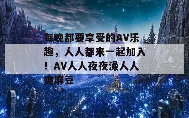 每晚都要享受的AV乐趣，人人都来一起加入！AV人人夜夜澡人人爽麻豆