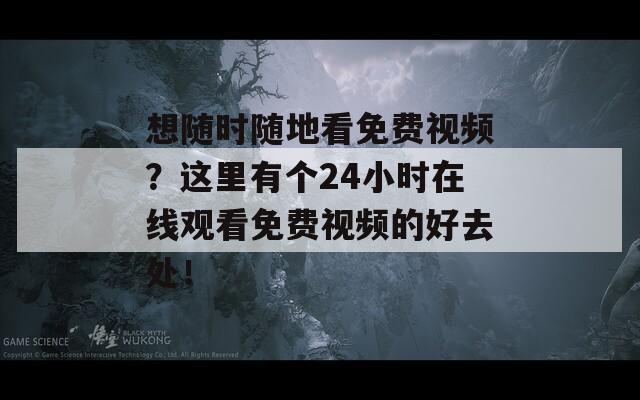 想随时随地看免费视频？这里有个24小时在线观看免费视频的好去处！