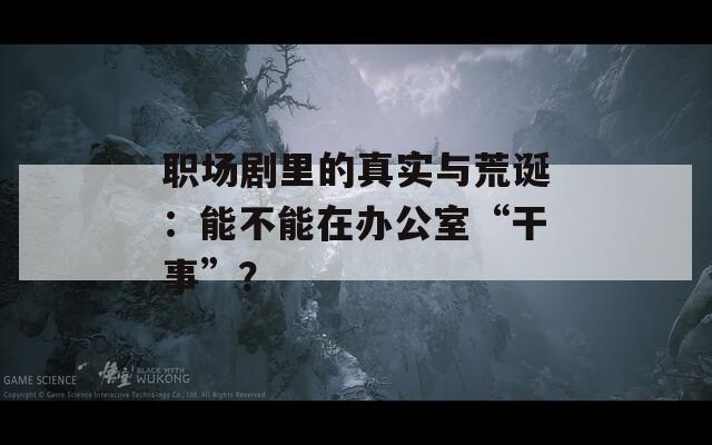 职场剧里的真实与荒诞：能不能在办公室“干事”？