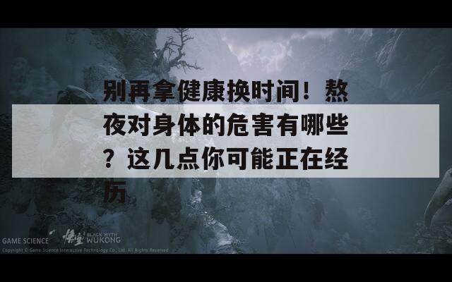 别再拿健康换时间！熬夜对身体的危害有哪些？这几点你可能正在经历