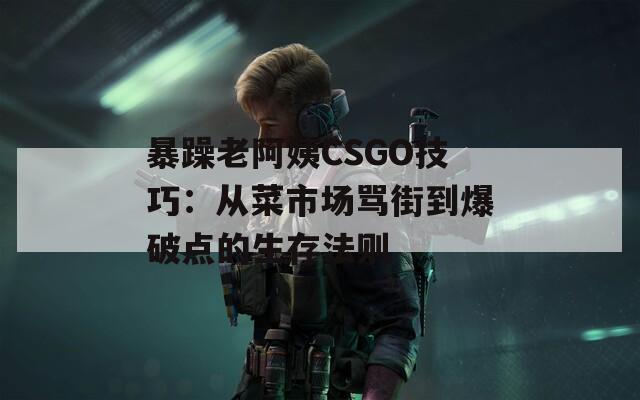 暴躁老阿姨CSGO技巧：从菜市场骂街到爆破点的生存法则