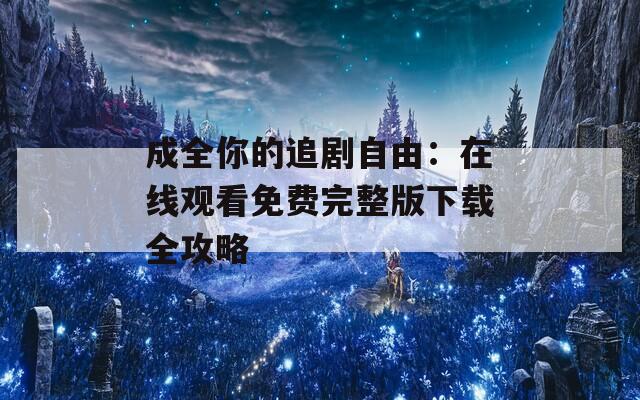 成全你的追剧自由：在线观看免费完整版下载全攻略