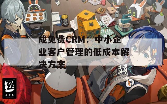 成免费CRM：中小企业客户管理的低成本解决方案