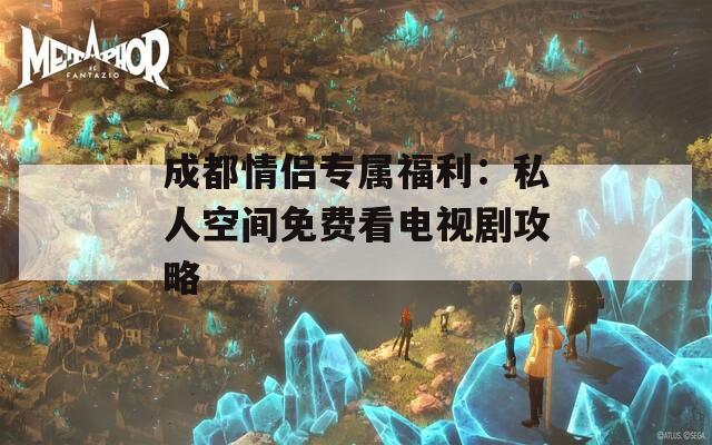 成都情侣专属福利：私人空间免费看电视剧攻略