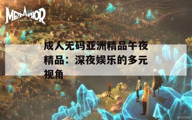 成人无码亚洲精品午夜精品：深夜娱乐的多元视角