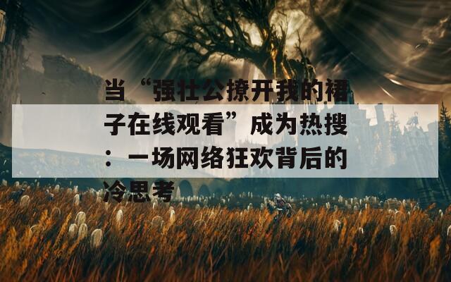 当“强壮公撩开我的裙子在线观看”成为热搜：一场网络狂欢背后的冷思考