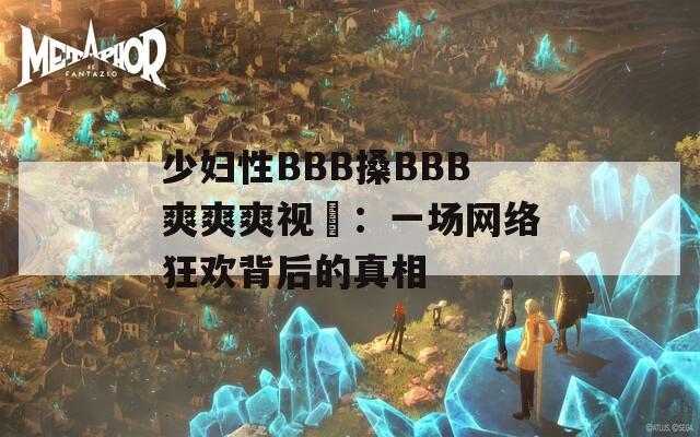 少妇性BBB搡BBB爽爽爽视頻：一场网络狂欢背后的真相